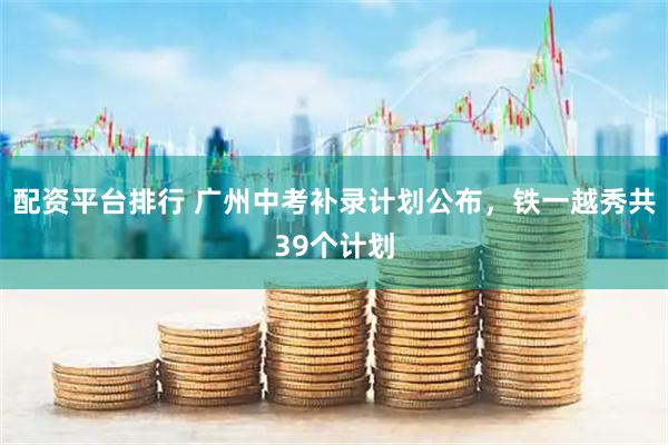 配资平台排行 广州中考补录计划公布，铁一越秀共39个计划
