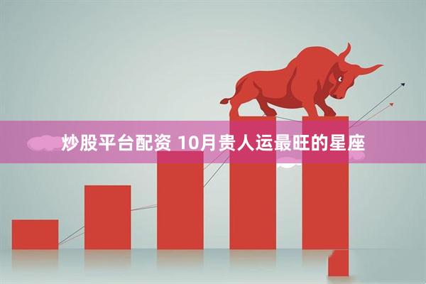 炒股平台配资 10月贵人运最旺的星座