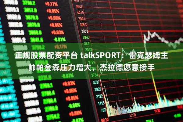 正规股票配资平台 talkSPORT:雷克瑟姆主帅帕金森压力增大,杰拉德愿意接手