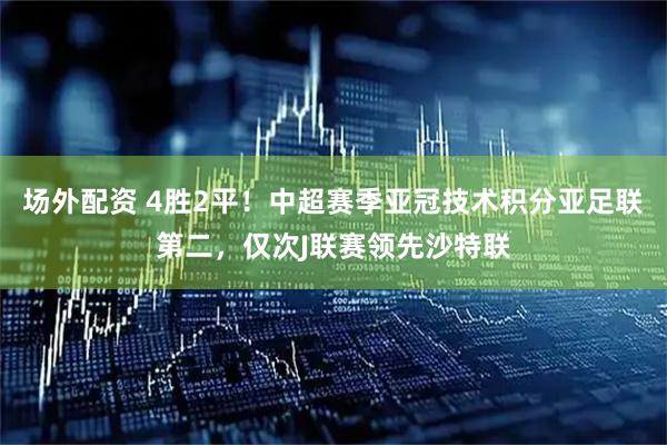 场外配资 4胜2平！中超赛季亚冠技术积分亚足联第二，仅次J联赛领先沙特联